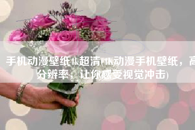 手机动漫壁纸4k超清(4K动漫手机壁纸，高分辨率，让你感受视觉冲击)