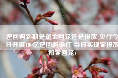 逆回购到期是资金回笼还是投放(央行今日开展100亿逆回购操作 当日实现零投放和零回笼)