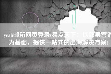 yeah邮箱网页登录(易点天下：以效果营销为基础，提供一站式的出海解决方案)