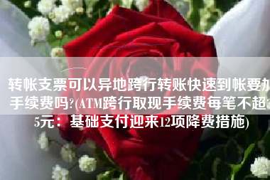 转帐支票可以异地跨行转账快速到帐要加手续费吗?(ATM跨行取现手续费每笔不超3.5元：基础支付迎来12项降费措施)