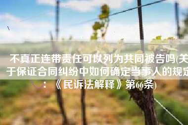 不真正连带责任可以列为共同被告吗(关于保证合同纠纷中如何确定当事人的规定：《民诉法解释》第66条)