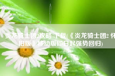 炎龙骑士团2攻略 下载(《炎龙骑士团2 怀旧版》移动版即日起强势回归)