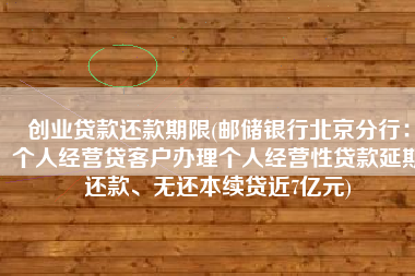 创业贷款还款期限(邮储银行北京分行：个人经营贷客户办理个人经营性贷款延期还款、无还本续贷近7亿元)