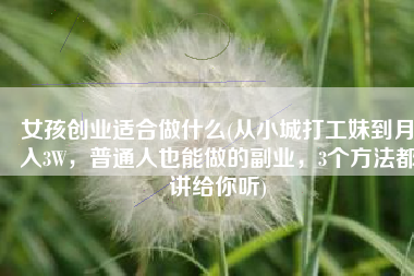 女孩创业适合做什么(从小城打工妹到月入3W，普通人也能做的副业，3个方法都讲给你听)