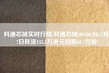 科通芯城实时行情(科通芯城(00400.HK)5月17日耗资135.3万港元回购60.7万股)