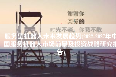 服务型机器人未来发展趋势(2022-2027年中国服务机器人市场前景及投资战略研究报告)