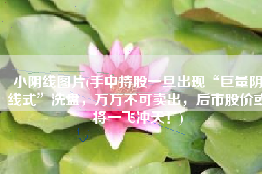 小阴线图片(手中持股一旦出现“巨量阴线式”洗盘，万万不可卖出，后市股价或将一飞冲天！)