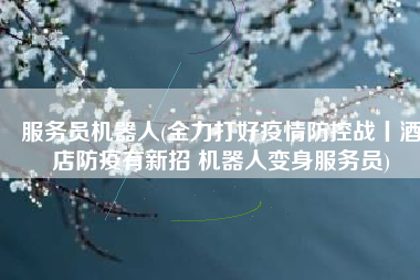 服务员机器人(全力打好疫情防控战丨酒店防疫有新招 机器人变身服务员)