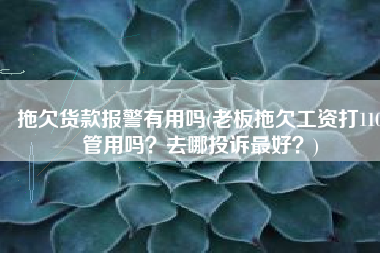 拖欠货款报警有用吗(老板拖欠工资打110管用吗？去哪投诉最好？)
