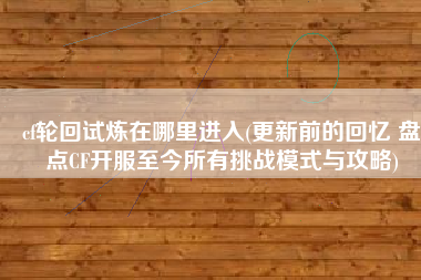 cf轮回试炼在哪里进入(更新前的回忆 盘点CF开服至今所有挑战模式与攻略)
