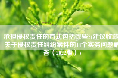 承担侵权责任的方式包括哪些?(建议收藏！关于侵权责任纠纷案件的14个实务问题解答（2022版）)