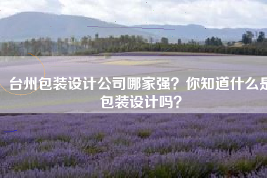 台州包装设计公司哪家强？你知道什么是包装设计吗？