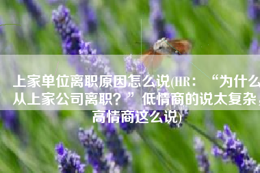 上家单位离职原因怎么说(HR：“为什么从上家公司离职？”低情商的说太复杂，高情商这么说)