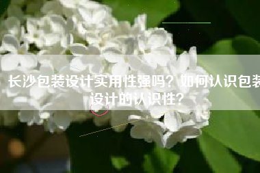 长沙包装设计实用性强吗？如何认识包装设计的认识性？