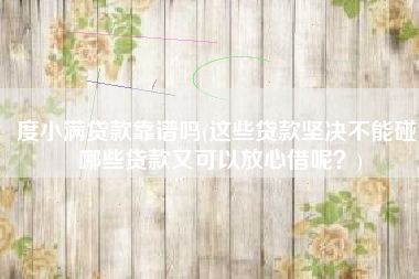 度小满贷款靠谱吗(这些贷款坚决不能碰！哪些贷款又可以放心借呢？)