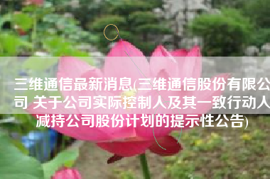 三维通信最新消息(三维通信股份有限公司 关于公司实际控制人及其一致行动人减持公司股份计划的提示性公告)