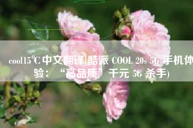 cool15℃中文翻译(酷派 COOL 20s 5G 手机体验：“高品质”千元 5G 杀手)
