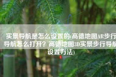 实景导航是怎么设置的(高德地图AR步行导航怎么打开？高德地图3D实景步行导航设置方法)