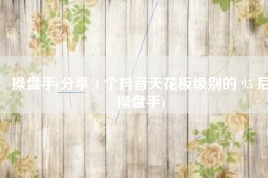 操盘手(分享 4 个抖音天花板级别的 95 后操盘手)