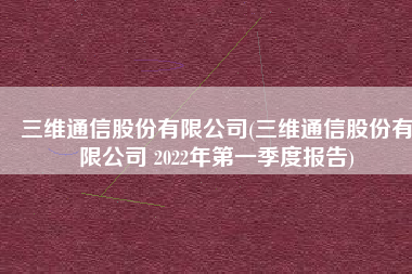 三维通信股份有限公司(三维通信股份有限公司 2022年第一季度报告)