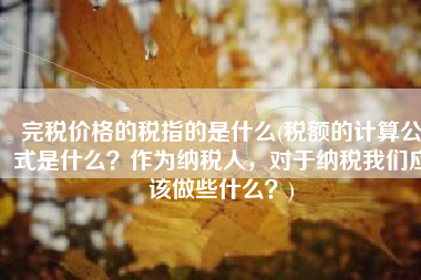完税价格的税指的是什么(税额的计算公式是什么？作为纳税人，对于纳税我们应该做些什么？)