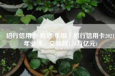 招行信用卡 利息(年报｜招行信用卡2021年业绩，交易额4.76万亿元)