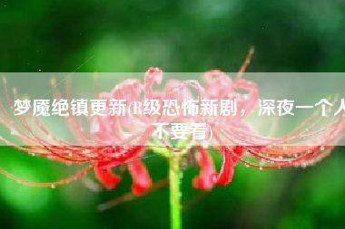 梦魇绝镇更新(R级恐怖新剧，深夜一个人不要看)