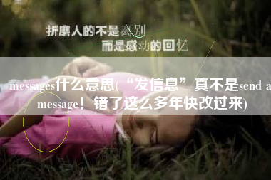 messages什么意思(“发信息”真不是send a message！错了这么多年快改过来)