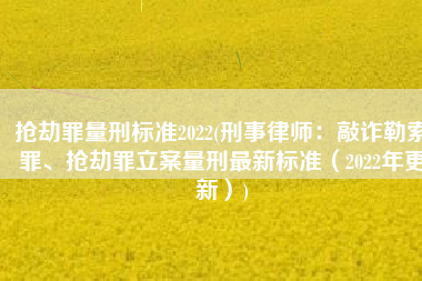 抢劫罪量刑标准2022(刑事律师：敲诈勒索罪、抢劫罪立案量刑最新标准（2022年更新）)
