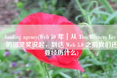 funding agency(Web 50 年｜从 Tim Berners Lee 的图灵奖说起，到达 Web 5.0 之前我们还要经历什么)