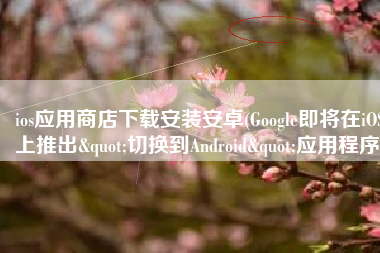 ios应用商店下载安装安卓(Google即将在iOS上推出"切换到Android"应用程序)
