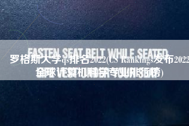 罗格斯大学qs排名2022(CS Rankings发布2022全球计算机科学专业排行榜)