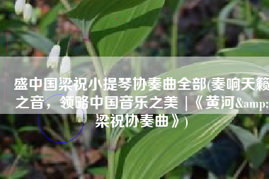 盛中国梁祝小提琴协奏曲全部(奏响天籁之音，领略中国音乐之美 |《黄河&梁祝协奏曲》)