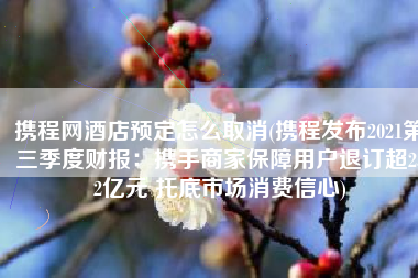 携程网酒店预定怎么取消(携程发布2021第三季度财报：携手商家保障用户退订超252亿元 托底市场消费信心)