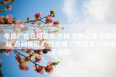 电视广告合同范本(合同 合同范本 合同协议 合同模板 广告合同 广告范本 广告电子合同)