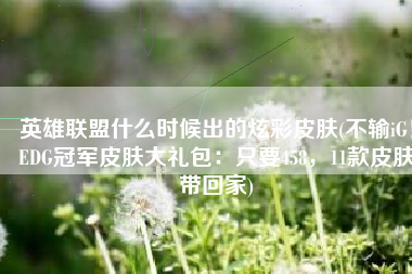 英雄联盟什么时候出的炫彩皮肤(不输iG！EDG冠军皮肤大礼包：只要458，11款皮肤带回家)