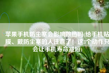 苹果手机防尘塞会影响散热吗(给手机贴膜、戴防尘塞的人注意了！这3个动作只会让手机寿命减短)