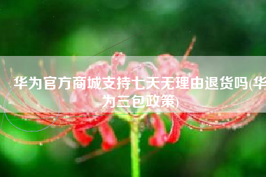 华为官方商城支持七天无理由退货吗(华为三包政策)