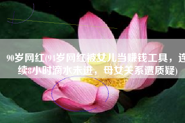 90岁网红(94岁网红被女儿当赚钱工具，连续8小时滴水未进，母女关系遭质疑)