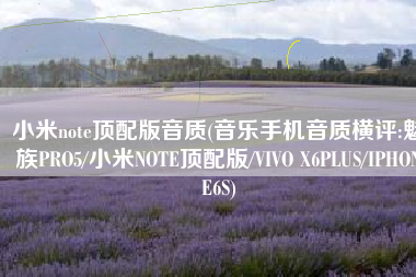 小米note顶配版音质(音乐手机音质横评:魅族PRO5/小米NOTE顶配版/VIVO X6PLUS/IPHONE6S)