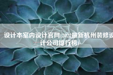 设计本室内设计官网(2022最新杭州装修设计公司排行榜)