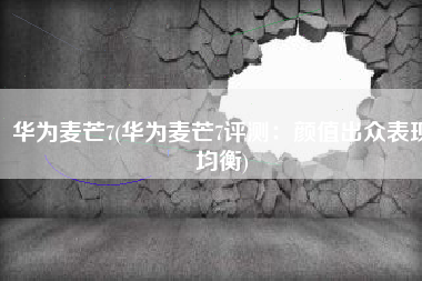 华为麦芒7(华为麦芒7评测：颜值出众表现均衡)