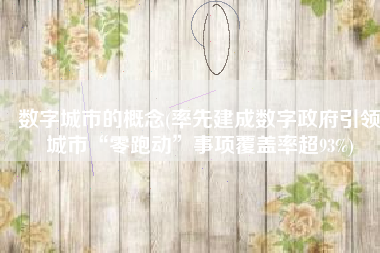 数字城市的概念(率先建成数字政府引领城市“零跑动”事项覆盖率超93%)