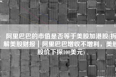阿里巴巴的市值是否等于美股加港股(拆解美股财报｜阿里巴巴增收不增利，美股股价下探100美元)