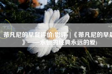 蒂凡尼的早餐评价(影评 |《蒂凡尼的早晨》——永恒的经典永远的爱)