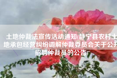 土地仲裁法宣传活动通知(静宁县农村土地承包经营纠纷调解仲裁委员会关于公开招聘仲裁员的公告)