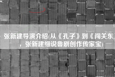 张新建导演介绍(从《孔子》到《闯关东》，张新建细说鲁剧创作传家宝)