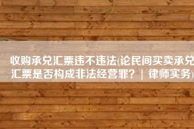 收购承兑汇票违不违法(论民间买卖承兑汇票是否构成非法经营罪？| 律师实务)