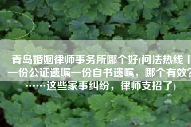 青岛婚姻律师事务所哪个好(问法热线丨一份公证遗嘱一份自书遗嘱，哪个有效？……这些家事纠纷，律师支招了)