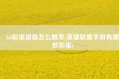 lol彩蛋语音怎么触发(英雄联盟手游有哪些彩蛋)